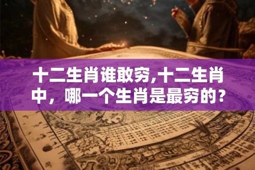 十二生肖谁敢穷,十二生肖中，哪一个生肖是最穷的？