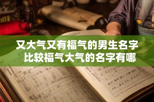 又大气又有福气的男生名字  比较福气大气的名字有哪些