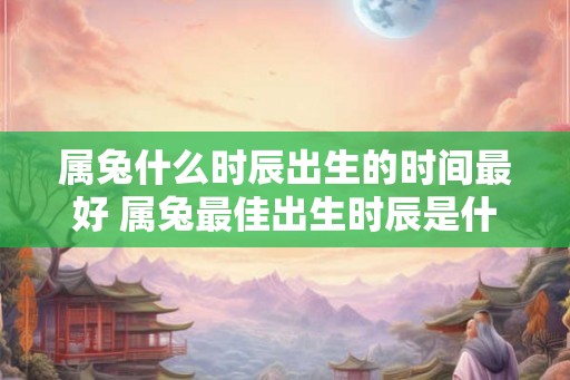 属兔什么时辰出生的时间最好 属兔最佳出生时辰是什么