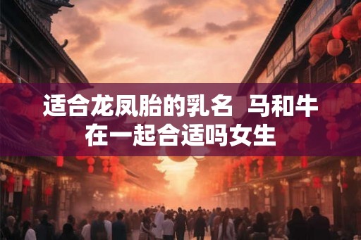 适合龙凤胎的乳名  马和牛在一起合适吗女生