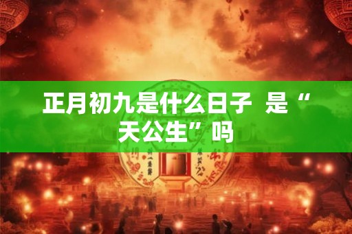 正月初九是什么日子  是“天公生”吗