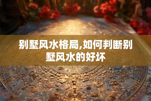 别墅风水格局,如何判断别墅风水的好坏