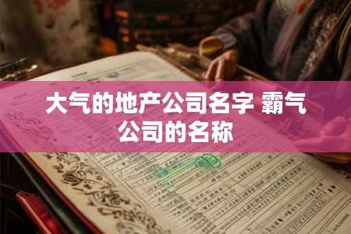 大气的地产公司名字 霸气公司的名称