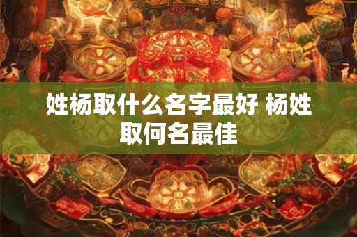 姓杨取什么名字最好 杨姓取何名最佳