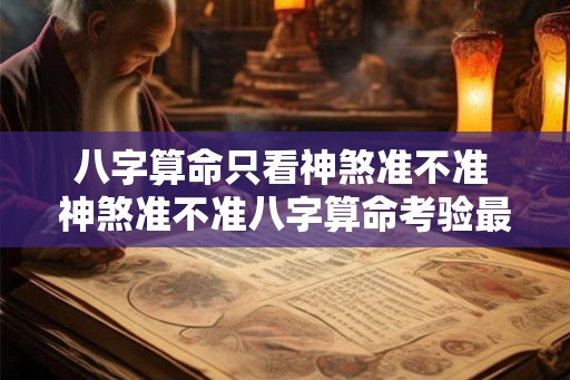 八字算命只看神煞准不准 神煞准不准八字算命考验最强项 八字算命只看神煞准不准 神煞准不准八字算命考验最强项