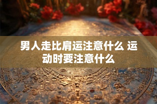 男人走比肩运注意什么 运动时要注意什么