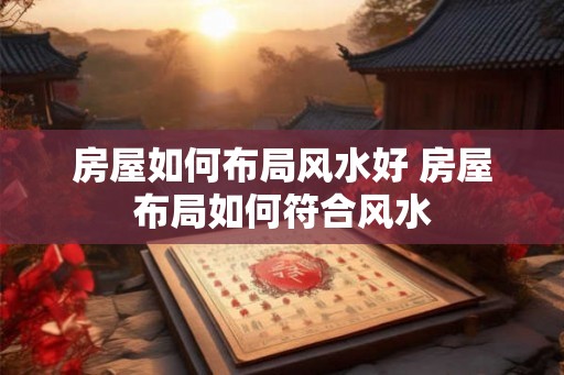 房屋如何布局风水好 房屋布局如何符合风水