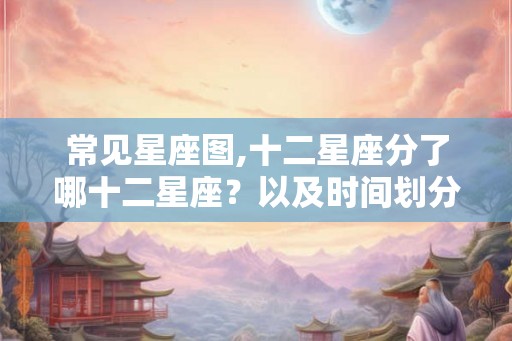 常见星座图,十二星座分了哪十二星座？以及时间划分？