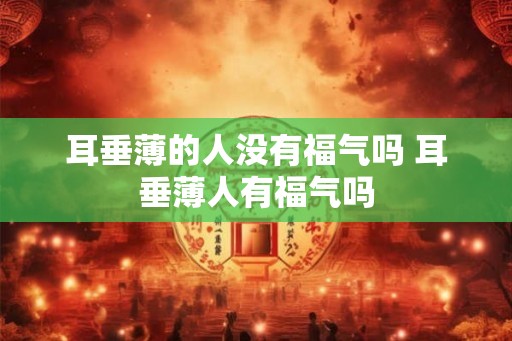 耳垂薄的人没有福气吗 耳垂薄人有福气吗