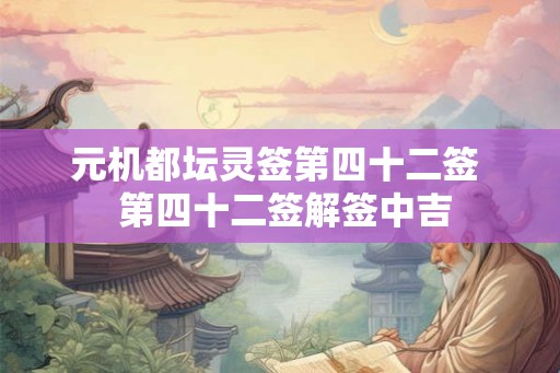 元机都坛灵签第四十二签  第四十二签解签中吉