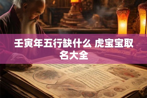 壬寅年五行缺什么 虎宝宝取名大全 壬寅年五行缺什么 虎宝宝取名大全