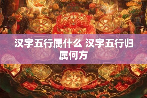 汉字五行属什么 汉字五行归属何方 汉字五行属什么 汉字五行归属何方