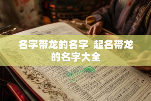 名字带龙的名字  起名带龙的名字大全