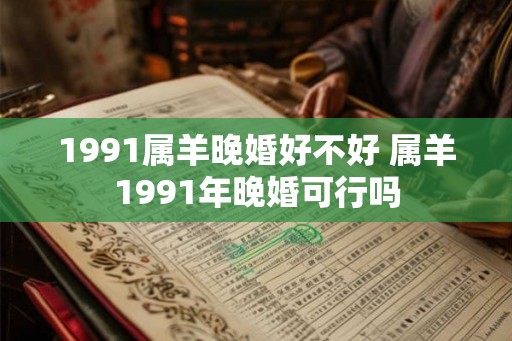 1991属羊晚婚好不好 属羊1991年晚婚可行吗
