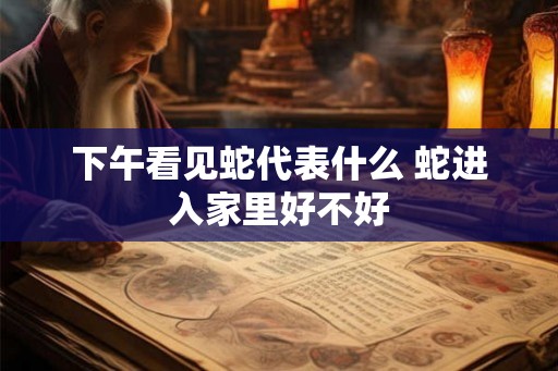 下午看见蛇代表什么 蛇进入家里好不好