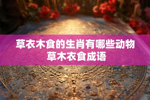 草衣木食的生肖有哪些动物 草木衣食成语
