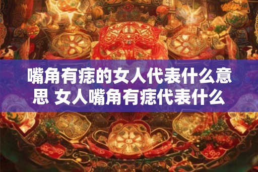 嘴角有痣的女人代表什么意思 女人嘴角有痣代表什么