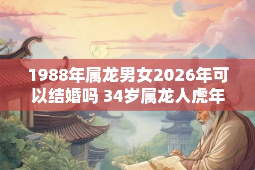 1988年属龙男女2026年可以结婚吗 34岁属龙人虎年结婚要注意什么
