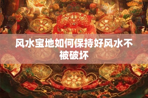 风水宝地如何保持好风水不被破坏