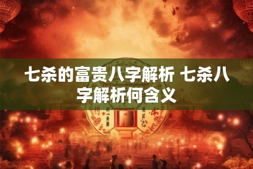 七杀的富贵八字解析 七杀八字解析何含义