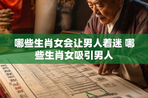 哪些生肖女会让男人着迷 哪些生肖女吸引男人