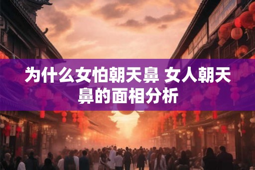为什么女怕朝天鼻 女人朝天鼻的面相分析