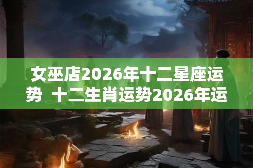 女巫店2026年十二星座运势 十二生肖运势2026年运程免费 女巫店2026年十二星座运势 十二生肖运势2026年运程免费