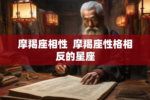 摩羯座相性 摩羯座性格相反的星座 摩羯座相性 摩羯座性格相反的星座