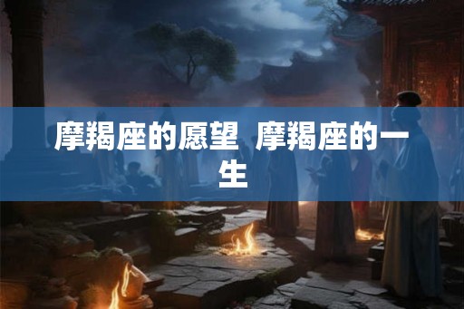 摩羯座的愿望  摩羯座的一生