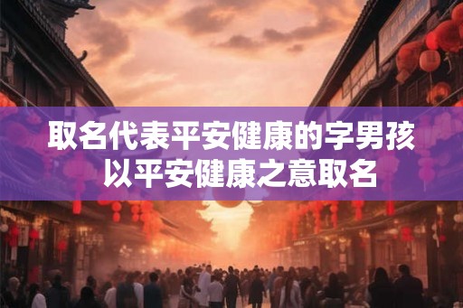 取名代表平安健康的字男孩  以平安健康之意取名
