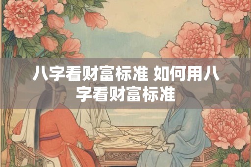 八字看财富标准 如何用八字看财富标准