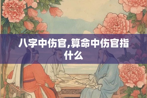 八字中伤官,算命中伤官指什么 八字中伤官,算命中伤官指什么