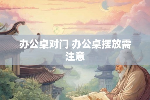 办公桌对门 办公桌摆放需注意