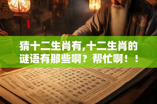 猜十二生肖有,十二生肖的谜语有那些啊?帮忙啊!! 猜十二生肖有,十二生肖的谜语有那些啊?帮忙啊!!