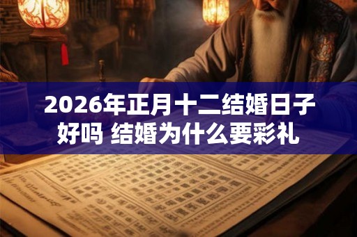 2026年正月十二结婚日子好吗 结婚为什么要彩礼