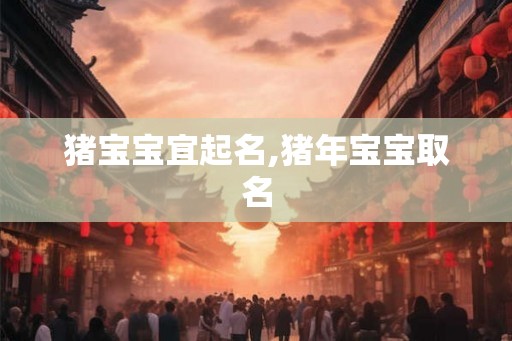 猪宝宝宜起名,猪年宝宝取名