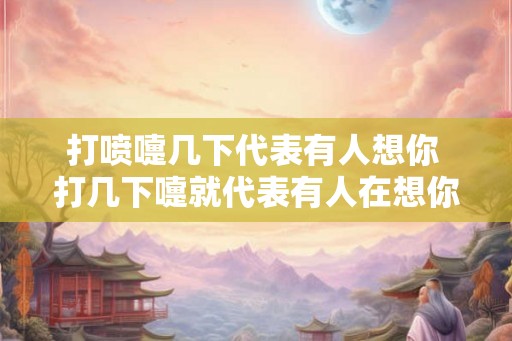 打喷嚏几下代表有人想你 打几下嚏就代表有人在想你吗
