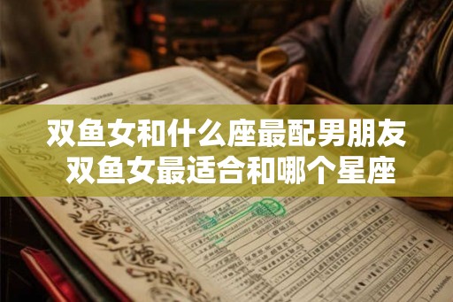 双鱼女和什么座最配男朋友 双鱼女最适合和哪个星座男友