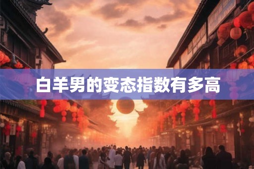 白羊男的变态指数有多高 白羊男的变态指数有多高