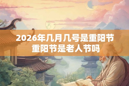 2026年几月几号是重阳节 重阳节是老人节吗 2026年几月几号是重阳节 重阳节是老人节吗