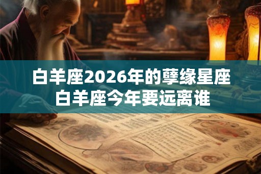 白羊座2026年的孽缘星座 白羊座今年要远离谁