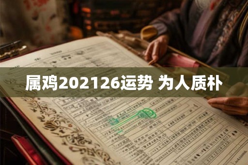 属鸡202126运势 为人质朴 属鸡202126运势 为人质朴