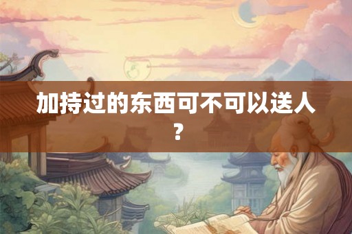 加持过的东西可不可以送人？