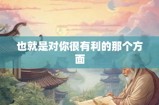 也就是对你很有利的那个方面