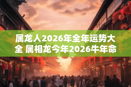 属龙人2026年全年运势大全 属相龙今年2026牛年命运怎么样