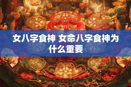 女八字食神 女命八字食神为什么重要