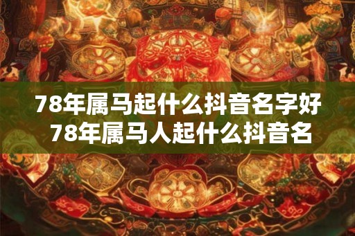 78年属马起什么抖音名字好 78年属马人起什么抖音名最旺 78年属马起什么抖音名字好 78年属马人起什么抖音名最旺