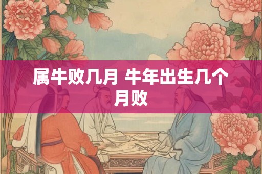 属牛败几月 牛年出生几个月败 属牛败几月 牛年出生几个月败