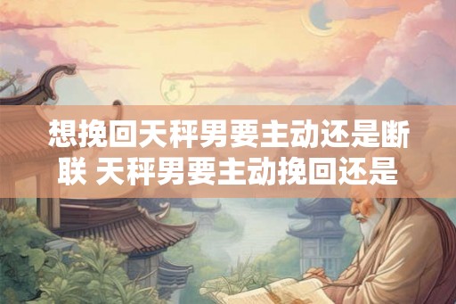 想挽回天秤男要主动还是断联 天秤男要主动挽回还是断联