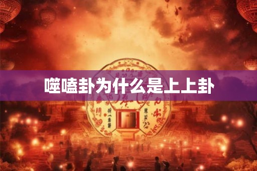 噬嗑卦为什么是上上卦